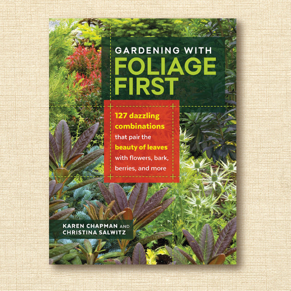 Gardening with Foliage First: 127 Dazzling Combinations That Pair the Beauty of Leaves With Flowers, Bark, Berries, and More